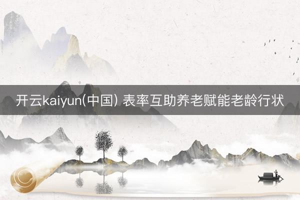 开云kaiyun(中国) 表率互助养老赋能老龄行状
