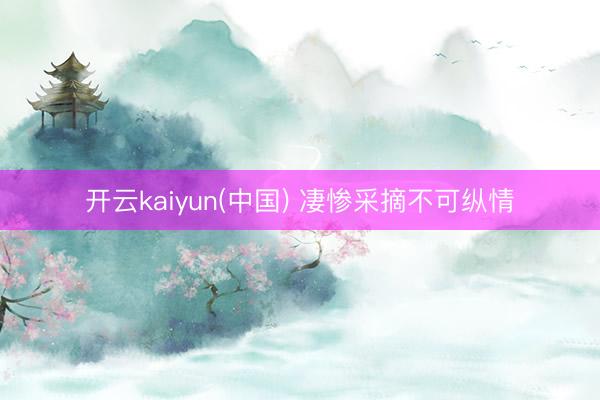 开云kaiyun(中国) 凄惨采摘不可纵情