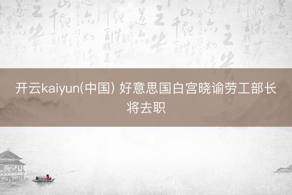 开云kaiyun(中国) 好意思国白宫晓谕劳工部长将去职