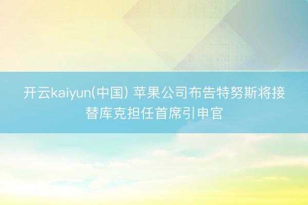 开云kaiyun(中国) 苹果公司布告特努斯将接替库克担任首席引申官