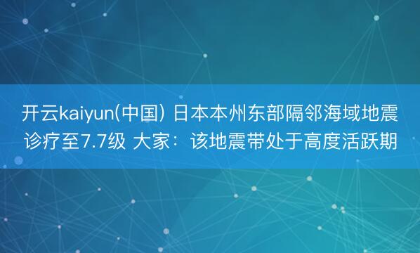 开云kaiyun(中国) 日本本州东部隔邻海域地震诊疗至7.7级 大家：该地震带处于高度活跃期