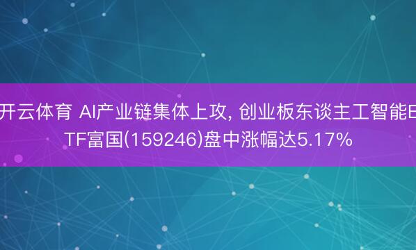 开云体育 AI产业链集体上攻， 创业板东谈主工智能ETF富国(159246)盘中涨幅达5.17%
