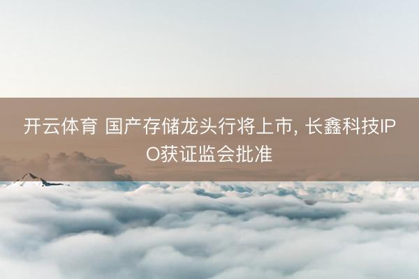 开云体育 国产存储龙头行将上市， 长鑫科技IPO获证监会批准