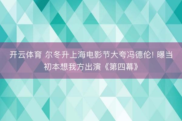 开云体育 尔冬升上海电影节大夸冯德伦! 曝当初本想我方出演《第四幕》