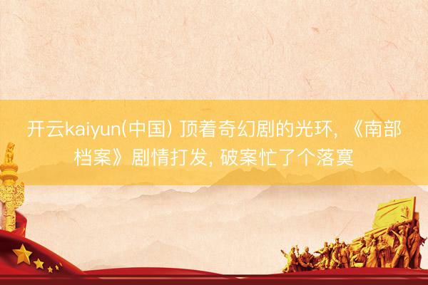 开云kaiyun(中国) 顶着奇幻剧的光环， 《南部档案》剧情打发， 破案忙了个落寞