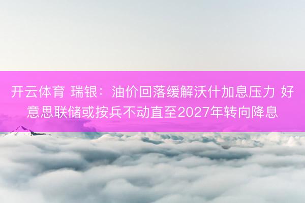 开云体育 瑞银：油价回落缓解沃什加息压力 好意思联储或按兵不动直至2027年转向降息