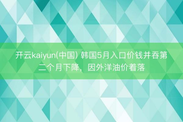 开云kaiyun(中国) 韩国5月入口价钱并吞第二个月下降，因外洋油价着落
