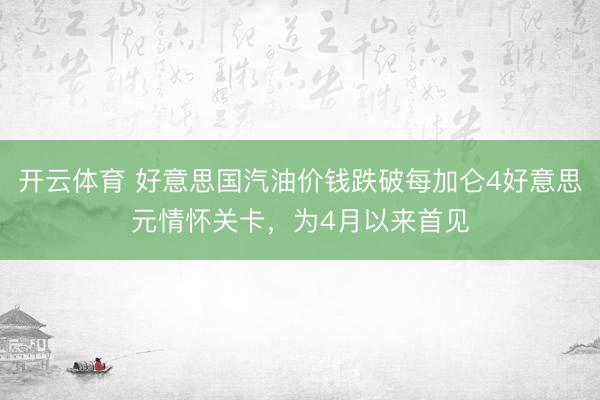 开云体育 好意思国汽油价钱跌破每加仑4好意思元情怀关卡，为4月以来首见