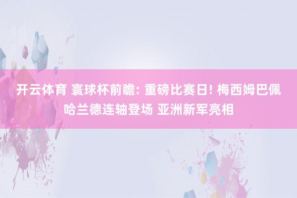 开云体育 寰球杯前瞻: 重磅比赛日! 梅西姆巴佩哈兰德连轴登场 亚洲新军亮相