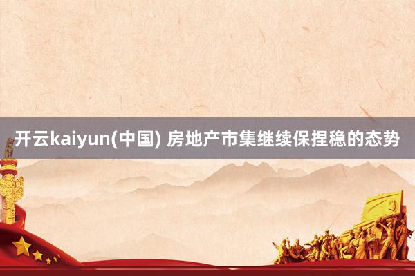 开云kaiyun(中国) 房地产市集继续保捏稳的态势