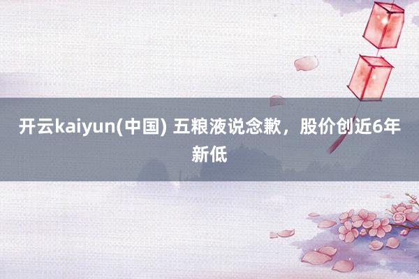 开云kaiyun(中国) 五粮液说念歉，股价创近6年新低