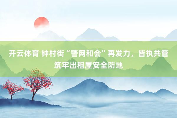 开云体育 钟村街“警网和会”再发力，皆执共管筑牢出租屋安全防地