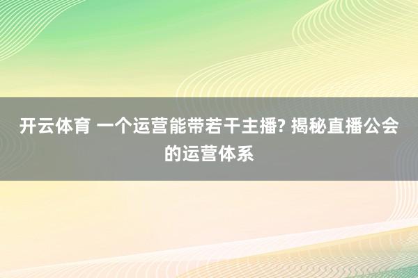 开云体育 一个运营能带若干主播? 揭秘直播公会的运营体系