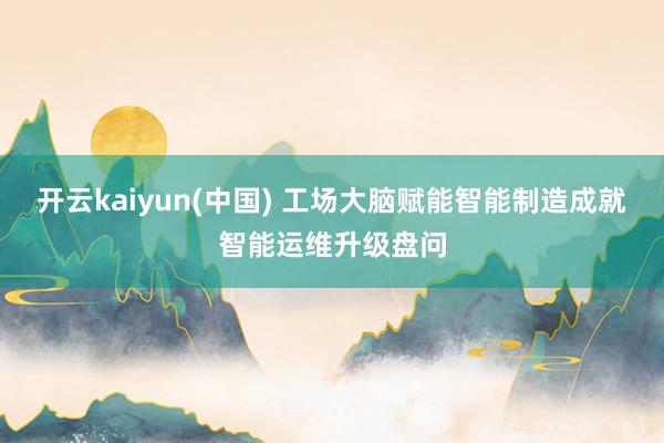 开云kaiyun(中国) 工场大脑赋能智能制造成就智能运维升级盘问