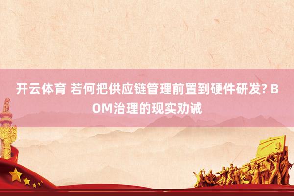 开云体育 若何把供应链管理前置到硬件研发? BOM治理的现实劝诫