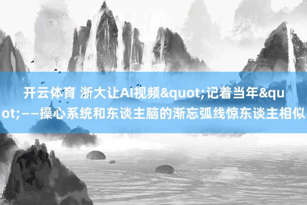 开云体育 浙大让AI视频"记着当年"——操心系统和东谈主脑的渐忘弧线惊东谈主相似