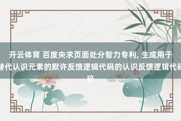 开云体育 百度央求页面处分智力专利， 生成用于替代认识元素的默许反馈逻辑代码的认识反馈逻辑代码