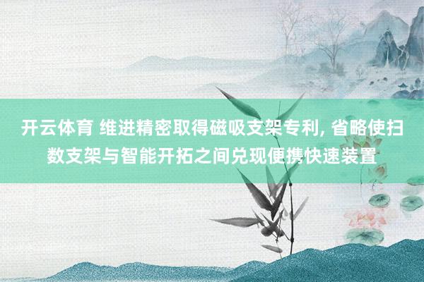 开云体育 维进精密取得磁吸支架专利， 省略使扫数支架与智能开拓之间兑现便携快速装置