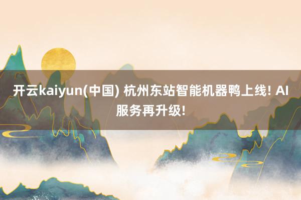 开云kaiyun(中国) 杭州东站智能机器鸭上线! AI服务再升级!