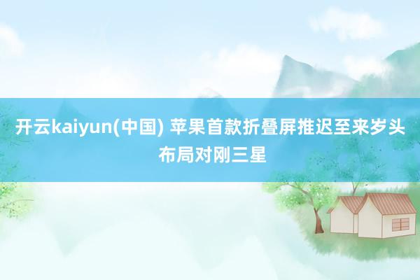 开云kaiyun(中国) 苹果首款折叠屏推迟至来岁头 布局对刚三星
