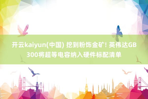 开云kaiyun(中国) 挖到粉饰金矿! 英伟达GB300将超等电容纳入硬件标配清单