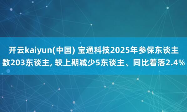 开云kaiyun(中国) 宝通科技2025年参保东谈主数203东谈主， 较上期减少5东谈主、同比着落2.4%