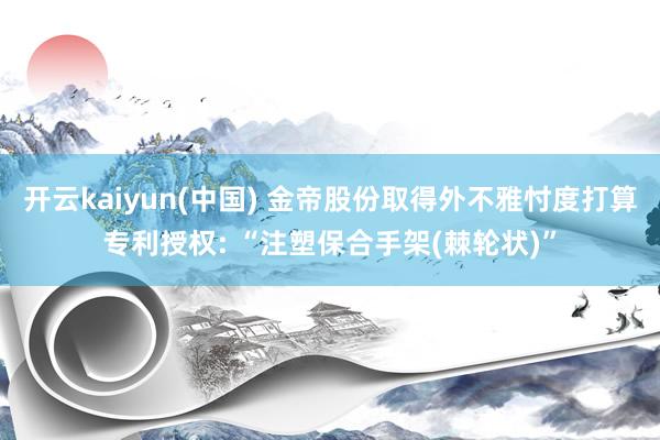 开云kaiyun(中国) 金帝股份取得外不雅忖度打算专利授权: “注塑保合手架(棘轮状)”