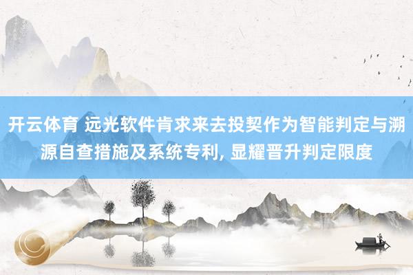 开云体育 远光软件肯求来去投契作为智能判定与溯源自查措施及系统专利， 显耀晋升判定限度