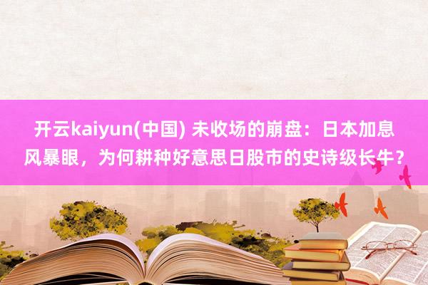开云kaiyun(中国) 未收场的崩盘:日本加息风暴眼,为何耕种好意思日股市的史诗级长牛?