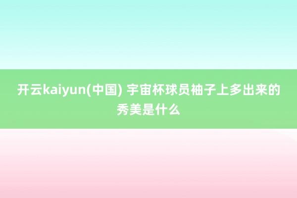开云kaiyun(中国) 宇宙杯球员袖子上多出来的秀美是什么