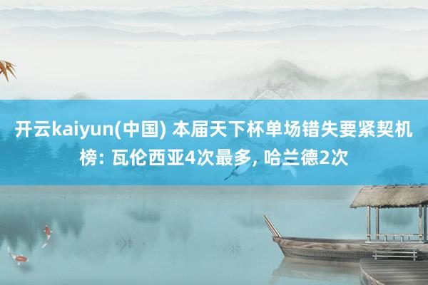 开云kaiyun(中国) 本届天下杯单场错失要紧契机榜: 瓦伦西亚4次最多， 哈兰德2次